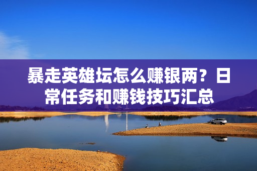 暴走英雄坛怎么赚银两？日常任务和赚钱技巧汇总