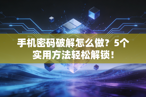手机密码破解怎么做？5个实用方法轻松解锁！