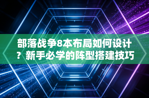 部落战争8本布局如何设计?新手必学的阵型搭建技巧!