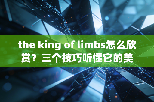 the king of limbs怎么欣赏？三个技巧听懂它的美