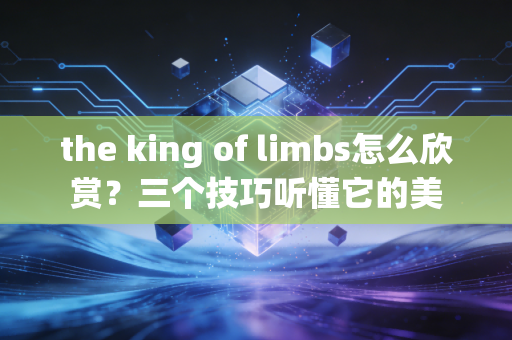 the king of limbs怎么欣赏？三个技巧听懂它的美