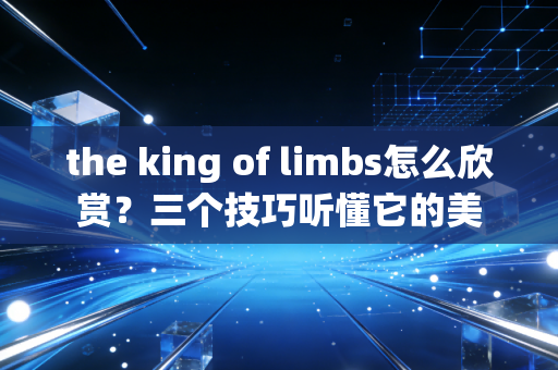 the king of limbs怎么欣赏？三个技巧听懂它的美