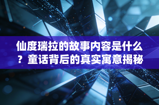 仙度瑞拉的故事内容是什么？童话背后的真实寓意揭秘！