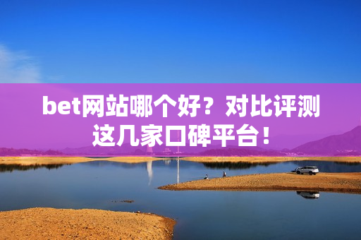 bet网站哪个好？对比评测这几家口碑平台！