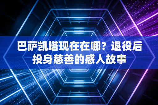 巴萨凯塔现在在哪？退役后投身慈善的感人故事