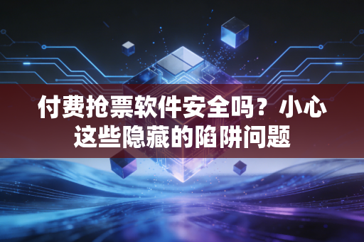 付费抢票软件安全吗？小心这些隐藏的陷阱问题