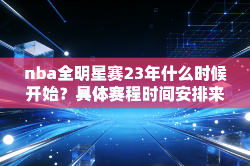 nba全明星赛23年什么时候开始？具体赛程时间安排来了