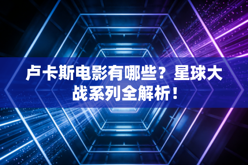 卢卡斯电影有哪些？星球大战系列全解析！