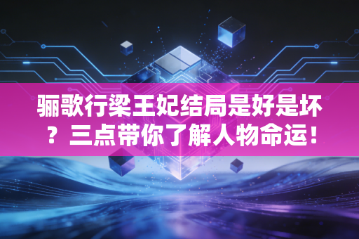 骊歌行梁王妃结局是好是坏?三点带你了解人物命运!