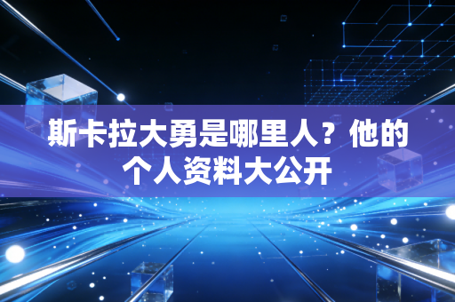斯卡拉大勇是哪里人？他的个人资料大公开