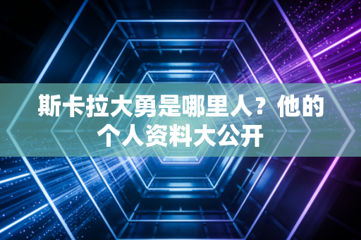 斯卡拉大勇是哪里人？他的个人资料大公开