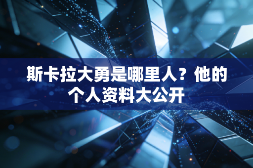 斯卡拉大勇是哪里人？他的个人资料大公开