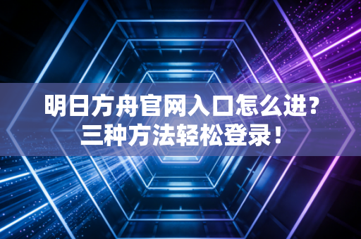 明日方舟官网入口怎么进？三种方法轻松登录！