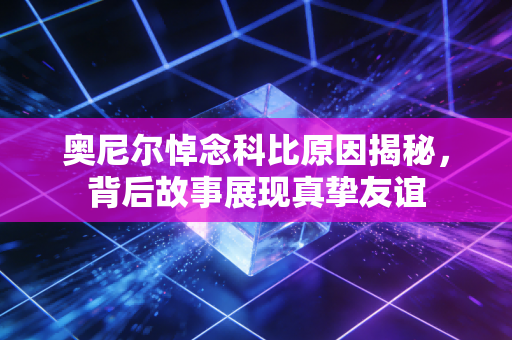 奥尼尔悼念科比原因揭秘,背后故事展现真挚友谊