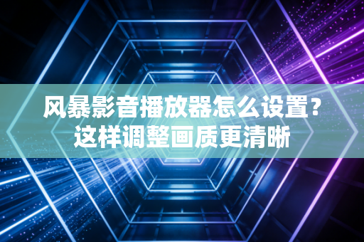 风暴影音播放器怎么设置？这样调整画质更清晰