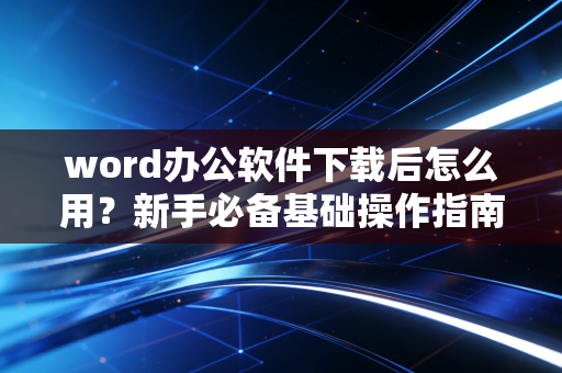 word办公软件下载后怎么用？新手必备基础操作指南！