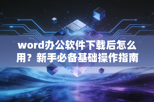 word办公软件下载后怎么用？新手必备基础操作指南！