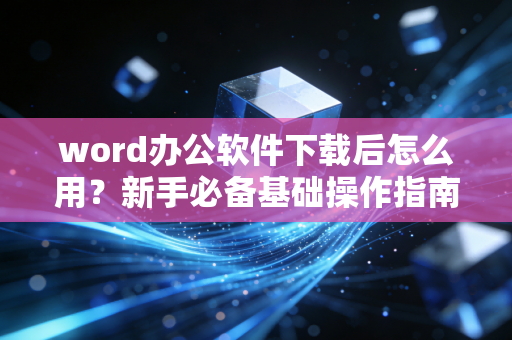 word办公软件下载后怎么用？新手必备基础操作指南！