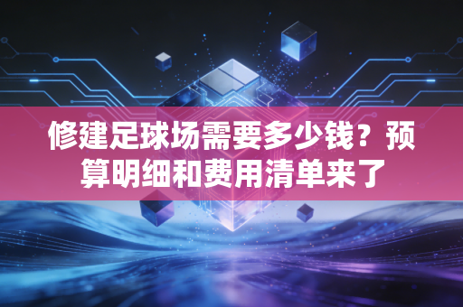 修建足球场需要多少钱?预算明细和费用清单来了