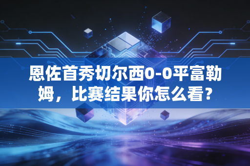 恩佐首秀切尔西0-0平富勒姆,比赛结果你怎么看?