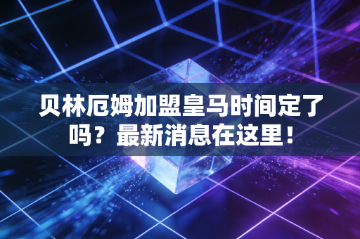 贝林厄姆加盟皇马时间定了吗？最新消息在这里！