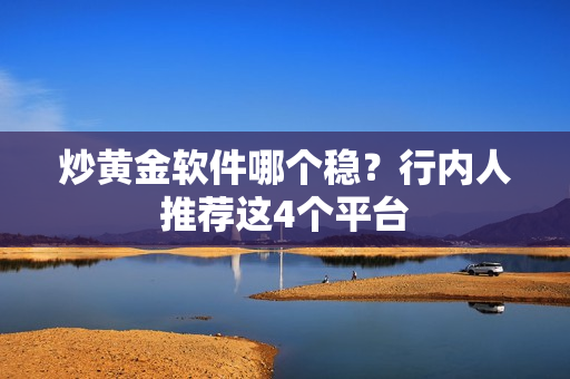 炒黄金软件哪个稳？行内人推荐这4个平台
