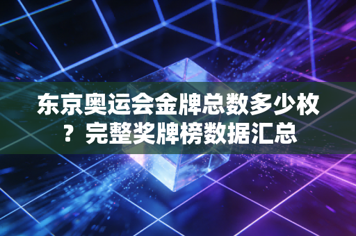 东京奥运会金牌总数多少枚？完整奖牌榜数据汇总