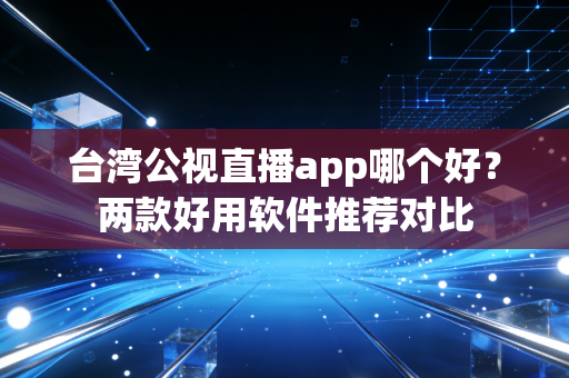 台湾公视直播app哪个好？两款好用软件推荐对比