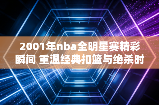 2001年nba全明星赛精彩瞬间 重温经典扣篮与绝杀时刻