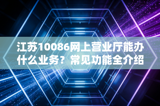 江苏10086网上营业厅能办什么业务?常见功能全介绍