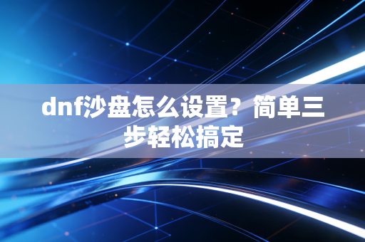 dnf沙盘怎么设置？简单三步轻松搞定