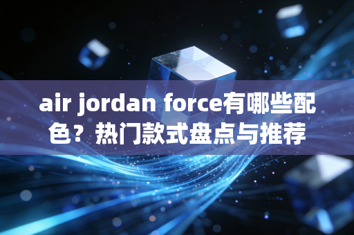 air jordan force有哪些配色？热门款式盘点与推荐