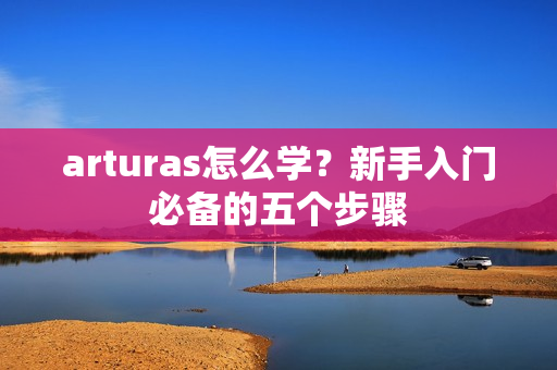 arturas怎么学？新手入门必备的五个步骤