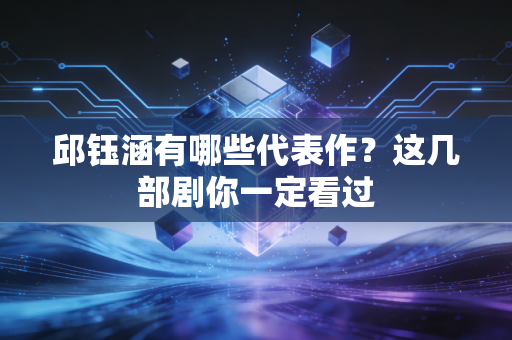 邱钰涵有哪些代表作？这几部剧你一定看过
