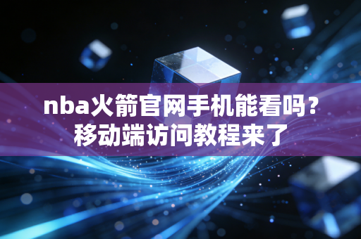 nba火箭官网手机能看吗？移动端访问教程来了
