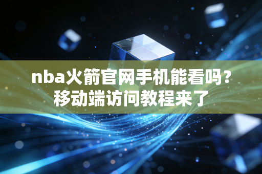 nba火箭官网手机能看吗？移动端访问教程来了