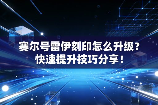 赛尔号雷伊刻印怎么升级？快速提升技巧分享！