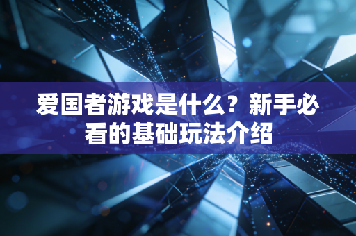 爱国者游戏是什么？新手必看的基础玩法介绍