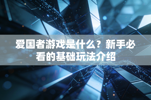爱国者游戏是什么？新手必看的基础玩法介绍