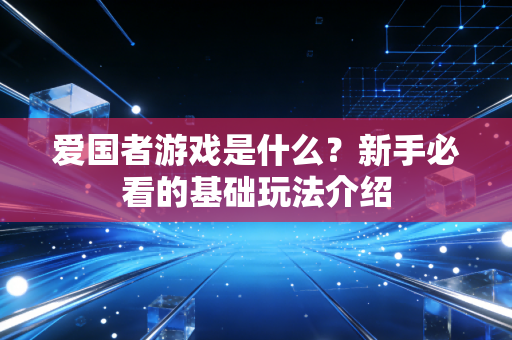 爱国者游戏是什么？新手必看的基础玩法介绍