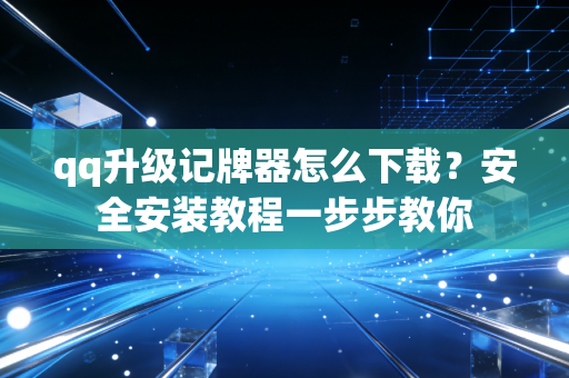qq升级记牌器怎么下载？安全安装教程一步步教你