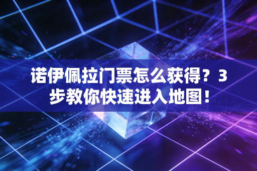 诺伊佩拉门票怎么获得？3步教你快速进入地图！