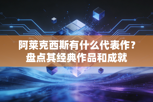 阿莱克西斯有什么代表作？盘点其经典作品和成就