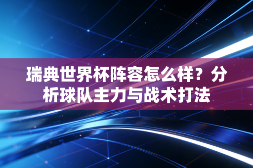瑞典世界杯阵容怎么样？分析球队主力与战术打法