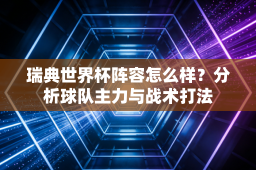 瑞典世界杯阵容怎么样？分析球队主力与战术打法