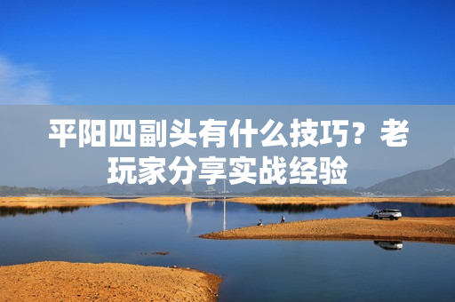 平阳四副头有什么技巧？老玩家分享实战经验