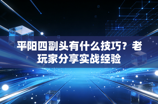 平阳四副头有什么技巧？老玩家分享实战经验