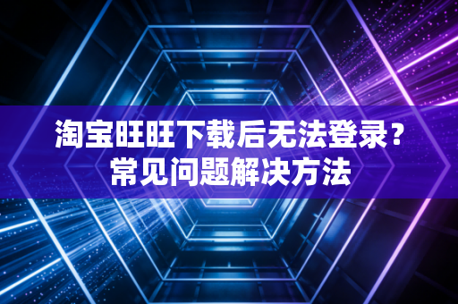淘宝旺旺下载后无法登录？常见问题解决方法