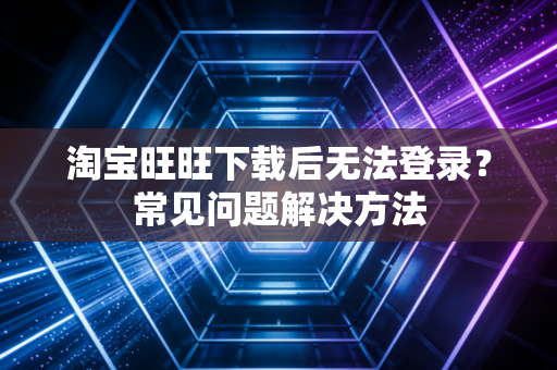 淘宝旺旺下载后无法登录？常见问题解决方法