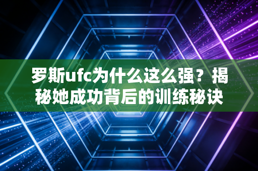 罗斯ufc为什么这么强？揭秘她成功背后的训练秘诀